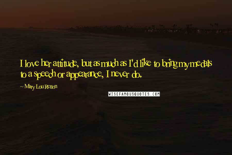 Mary Lou Retton Quotes: I love her attitude, but as much as I'd like to bring my medals to a speech or appearance, I never do.