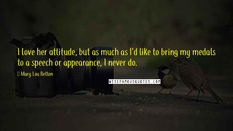 Mary Lou Retton Quotes: I love her attitude, but as much as I'd like to bring my medals to a speech or appearance, I never do.