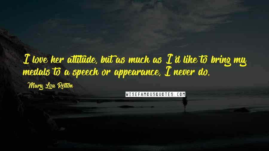 Mary Lou Retton Quotes: I love her attitude, but as much as I'd like to bring my medals to a speech or appearance, I never do.