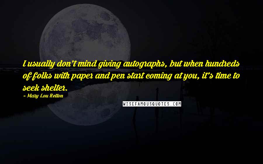 Mary Lou Retton Quotes: I usually don't mind giving autographs, but when hundreds of folks with paper and pen start coming at you, it's time to seek shelter.