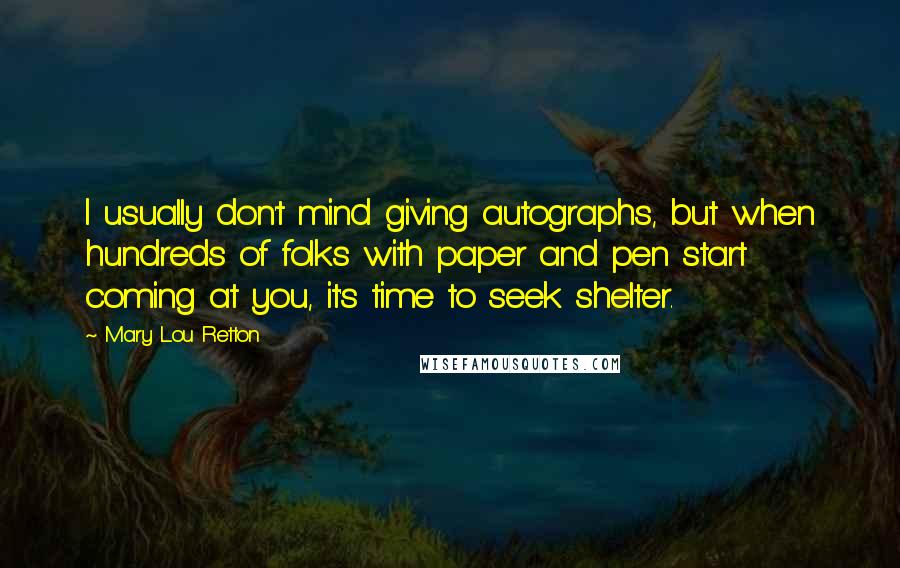 Mary Lou Retton Quotes: I usually don't mind giving autographs, but when hundreds of folks with paper and pen start coming at you, it's time to seek shelter.