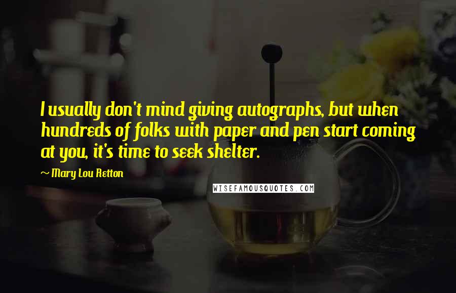 Mary Lou Retton Quotes: I usually don't mind giving autographs, but when hundreds of folks with paper and pen start coming at you, it's time to seek shelter.