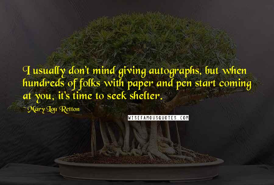 Mary Lou Retton Quotes: I usually don't mind giving autographs, but when hundreds of folks with paper and pen start coming at you, it's time to seek shelter.