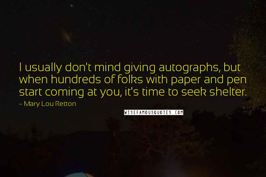 Mary Lou Retton Quotes: I usually don't mind giving autographs, but when hundreds of folks with paper and pen start coming at you, it's time to seek shelter.