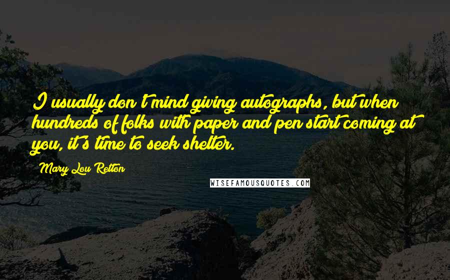 Mary Lou Retton Quotes: I usually don't mind giving autographs, but when hundreds of folks with paper and pen start coming at you, it's time to seek shelter.