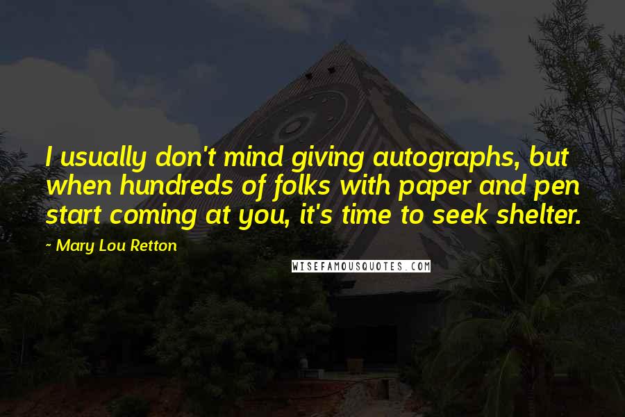 Mary Lou Retton Quotes: I usually don't mind giving autographs, but when hundreds of folks with paper and pen start coming at you, it's time to seek shelter.