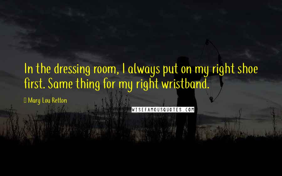 Mary Lou Retton Quotes: In the dressing room, I always put on my right shoe first. Same thing for my right wristband.