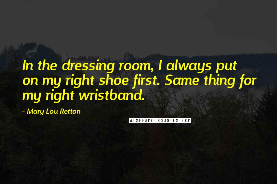 Mary Lou Retton Quotes: In the dressing room, I always put on my right shoe first. Same thing for my right wristband.