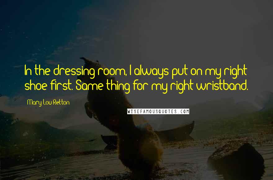 Mary Lou Retton Quotes: In the dressing room, I always put on my right shoe first. Same thing for my right wristband.