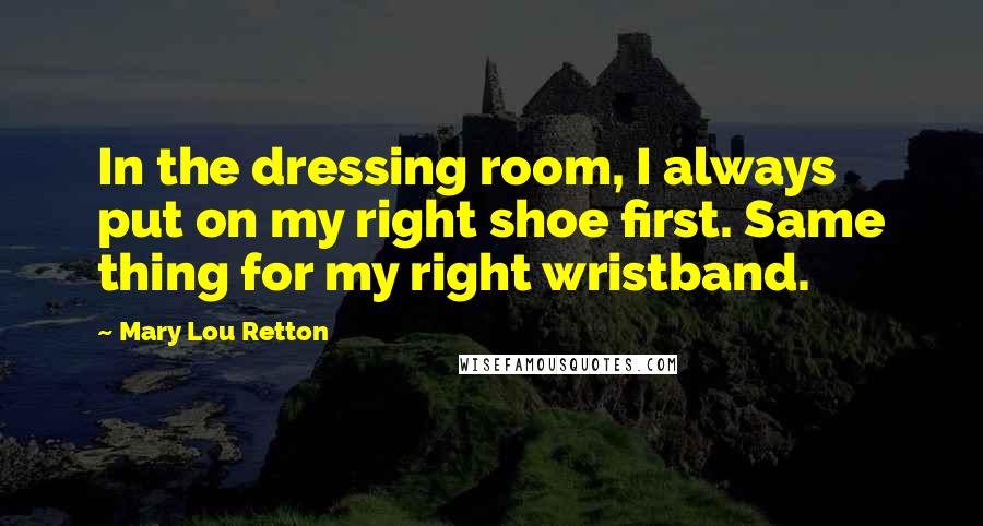 Mary Lou Retton Quotes: In the dressing room, I always put on my right shoe first. Same thing for my right wristband.