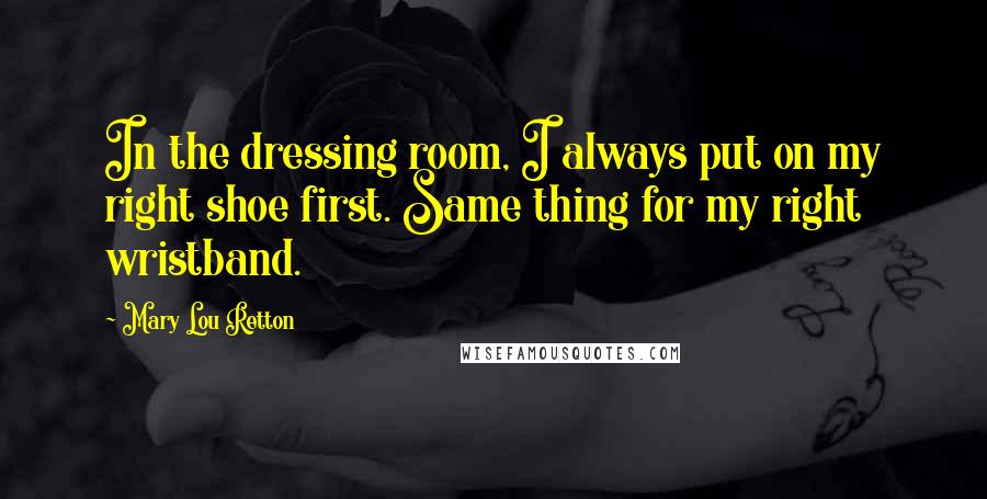 Mary Lou Retton Quotes: In the dressing room, I always put on my right shoe first. Same thing for my right wristband.