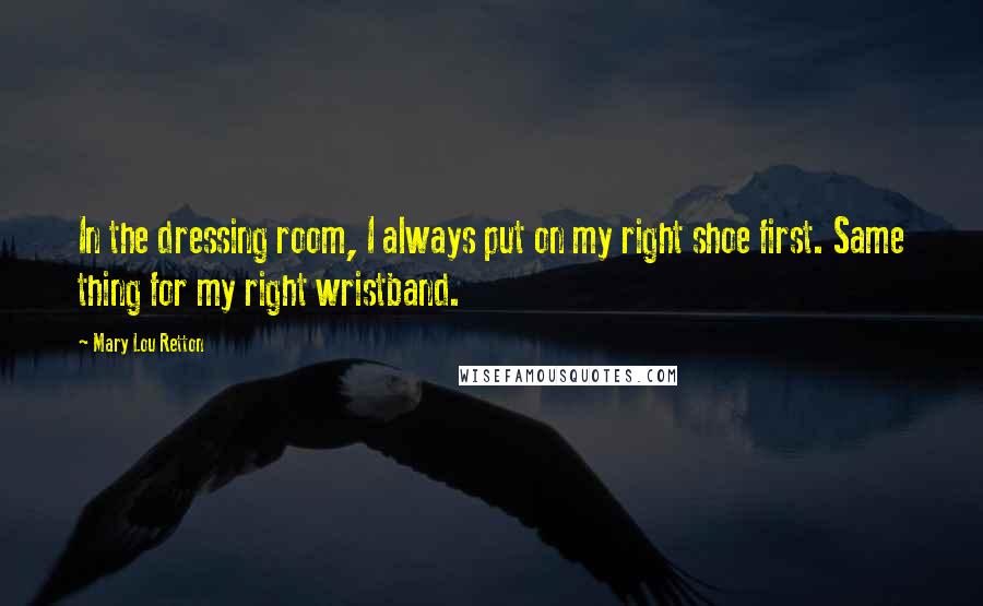 Mary Lou Retton Quotes: In the dressing room, I always put on my right shoe first. Same thing for my right wristband.