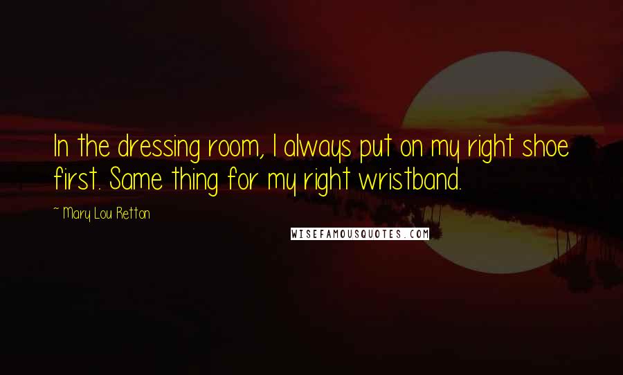 Mary Lou Retton Quotes: In the dressing room, I always put on my right shoe first. Same thing for my right wristband.