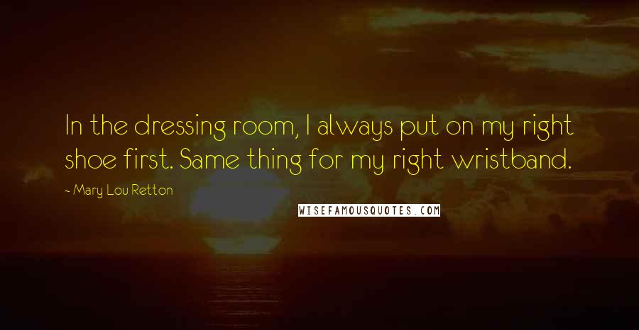 Mary Lou Retton Quotes: In the dressing room, I always put on my right shoe first. Same thing for my right wristband.