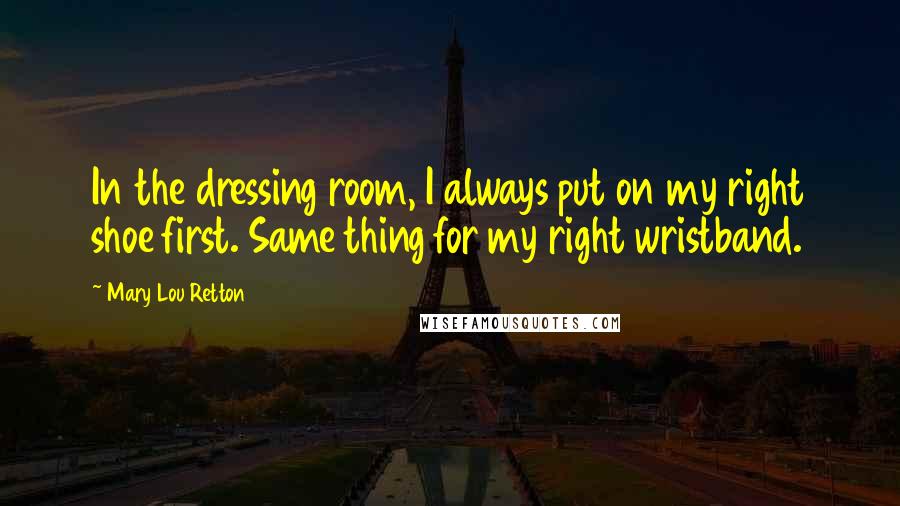 Mary Lou Retton Quotes: In the dressing room, I always put on my right shoe first. Same thing for my right wristband.