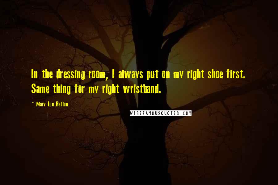 Mary Lou Retton Quotes: In the dressing room, I always put on my right shoe first. Same thing for my right wristband.