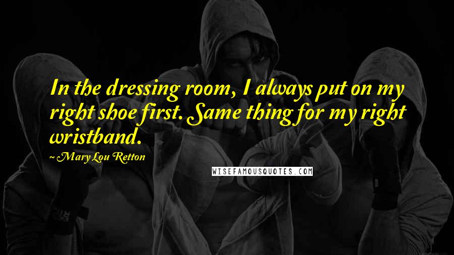 Mary Lou Retton Quotes: In the dressing room, I always put on my right shoe first. Same thing for my right wristband.