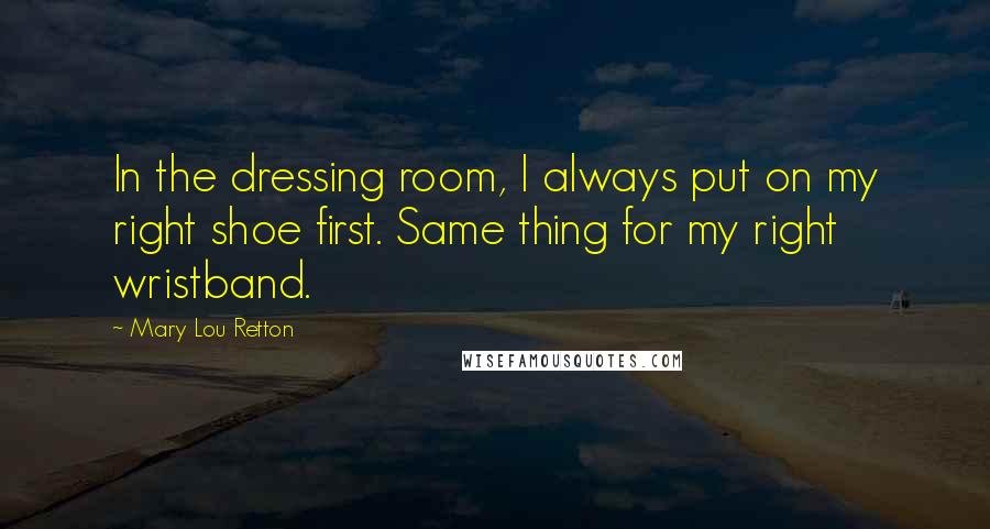 Mary Lou Retton Quotes: In the dressing room, I always put on my right shoe first. Same thing for my right wristband.