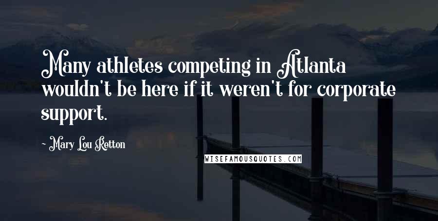 Mary Lou Retton Quotes: Many athletes competing in Atlanta wouldn't be here if it weren't for corporate support.
