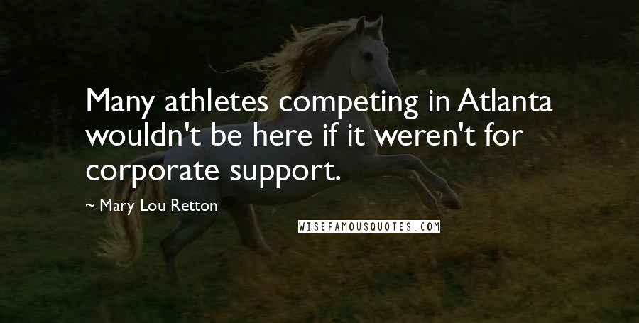 Mary Lou Retton Quotes: Many athletes competing in Atlanta wouldn't be here if it weren't for corporate support.