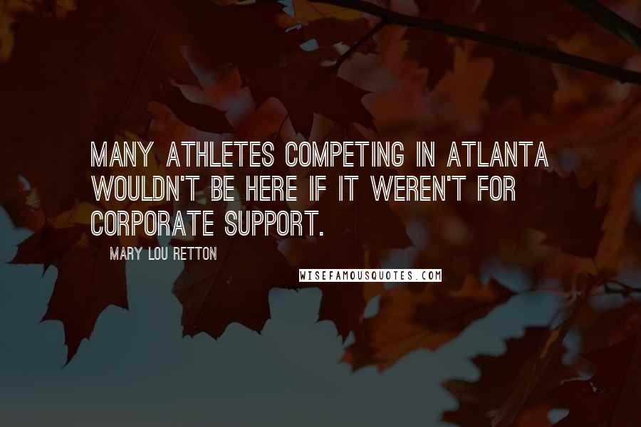 Mary Lou Retton Quotes: Many athletes competing in Atlanta wouldn't be here if it weren't for corporate support.