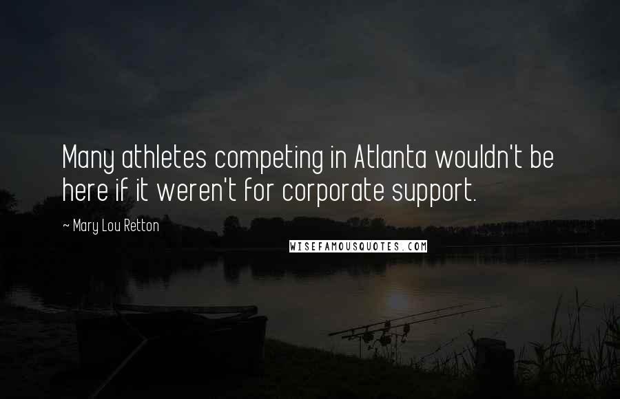 Mary Lou Retton Quotes: Many athletes competing in Atlanta wouldn't be here if it weren't for corporate support.
