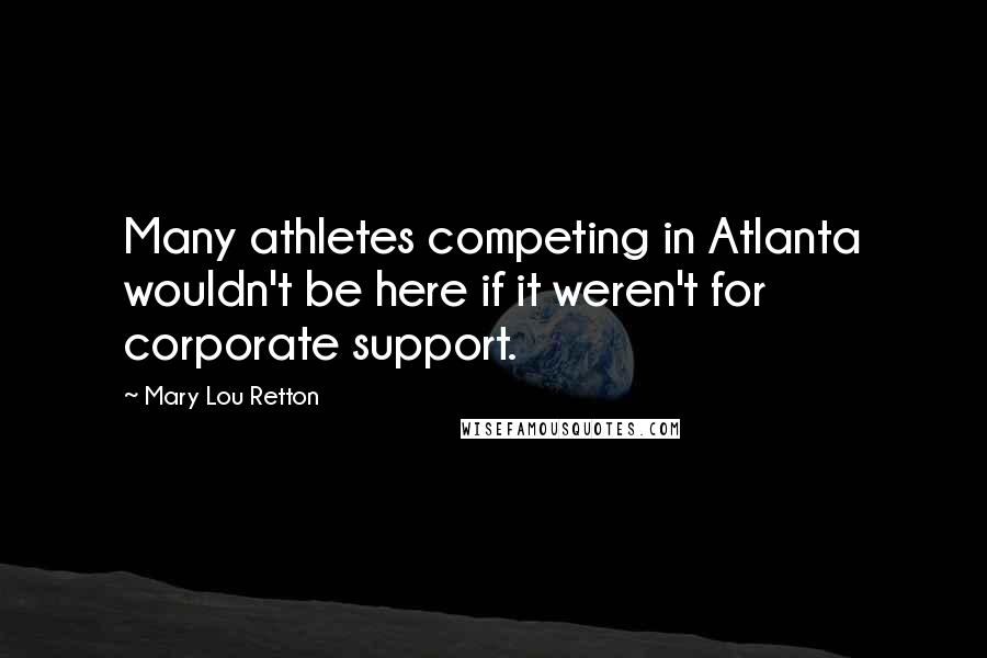 Mary Lou Retton Quotes: Many athletes competing in Atlanta wouldn't be here if it weren't for corporate support.
