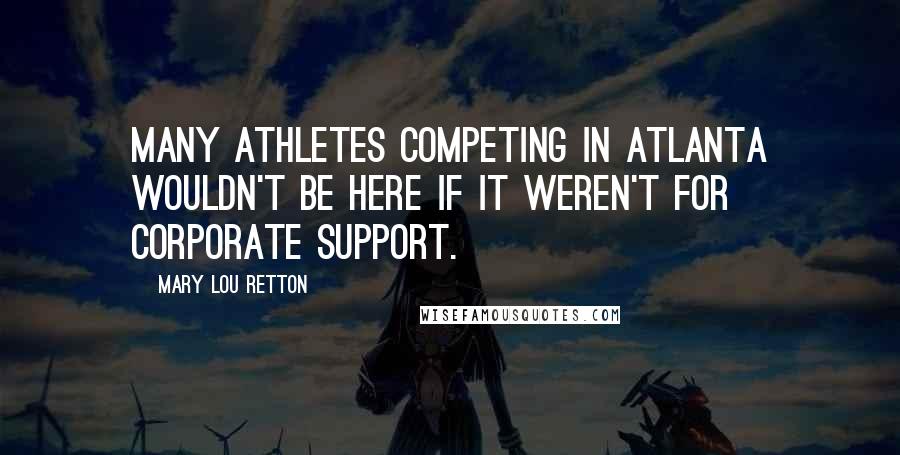 Mary Lou Retton Quotes: Many athletes competing in Atlanta wouldn't be here if it weren't for corporate support.