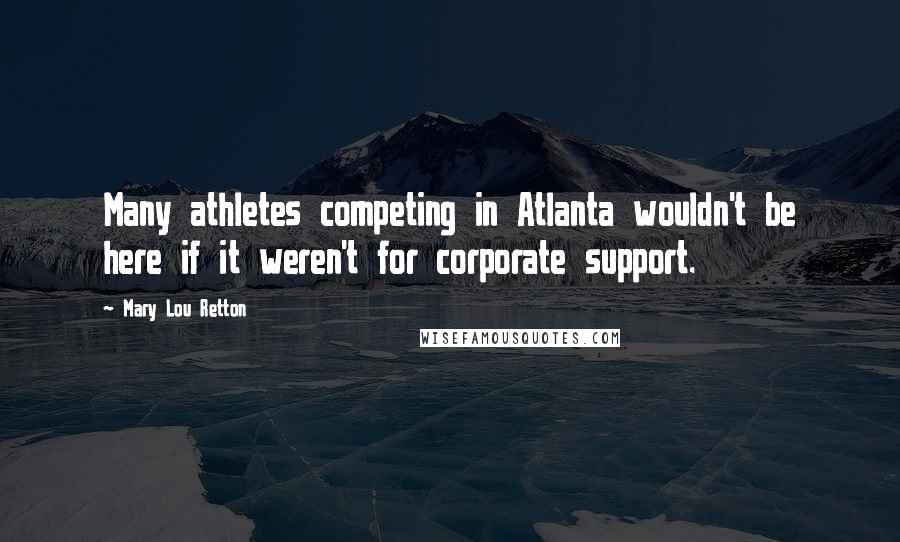 Mary Lou Retton Quotes: Many athletes competing in Atlanta wouldn't be here if it weren't for corporate support.