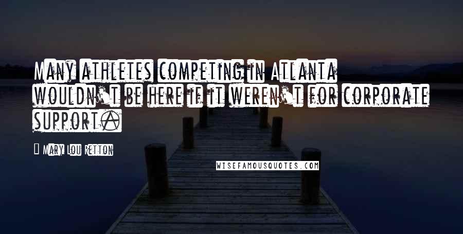 Mary Lou Retton Quotes: Many athletes competing in Atlanta wouldn't be here if it weren't for corporate support.