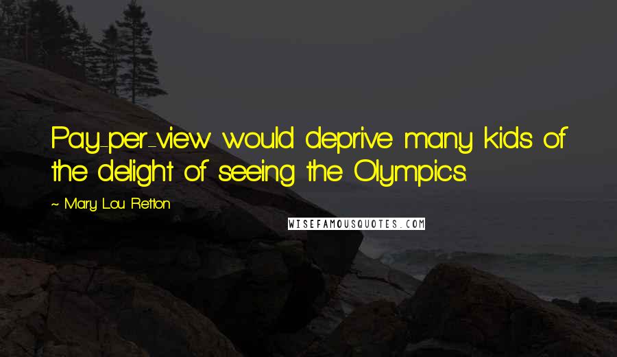 Mary Lou Retton Quotes: Pay-per-view would deprive many kids of the delight of seeing the Olympics.