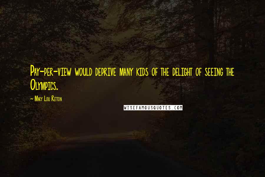 Mary Lou Retton Quotes: Pay-per-view would deprive many kids of the delight of seeing the Olympics.