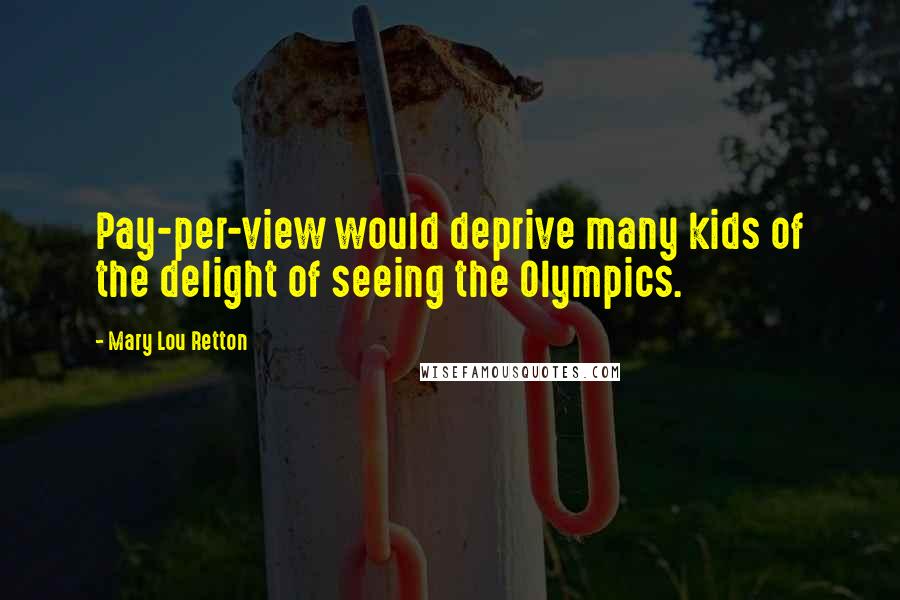 Mary Lou Retton Quotes: Pay-per-view would deprive many kids of the delight of seeing the Olympics.