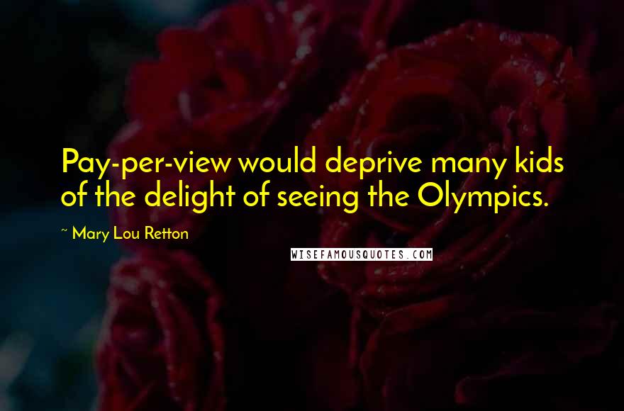 Mary Lou Retton Quotes: Pay-per-view would deprive many kids of the delight of seeing the Olympics.