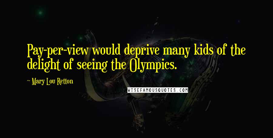 Mary Lou Retton Quotes: Pay-per-view would deprive many kids of the delight of seeing the Olympics.