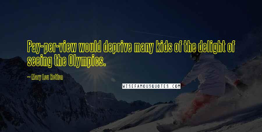 Mary Lou Retton Quotes: Pay-per-view would deprive many kids of the delight of seeing the Olympics.