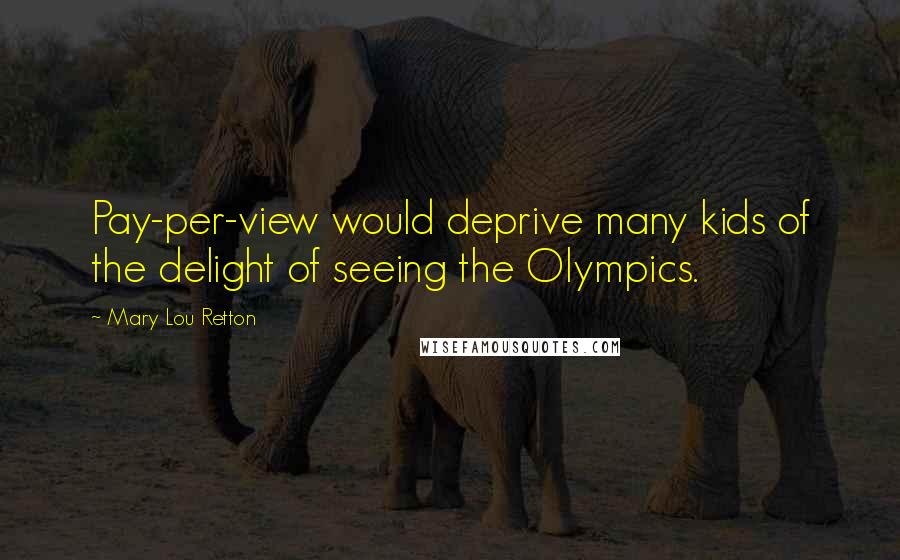 Mary Lou Retton Quotes: Pay-per-view would deprive many kids of the delight of seeing the Olympics.