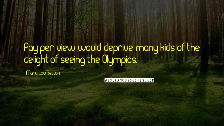 Mary Lou Retton Quotes: Pay-per-view would deprive many kids of the delight of seeing the Olympics.