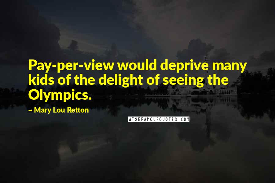 Mary Lou Retton Quotes: Pay-per-view would deprive many kids of the delight of seeing the Olympics.