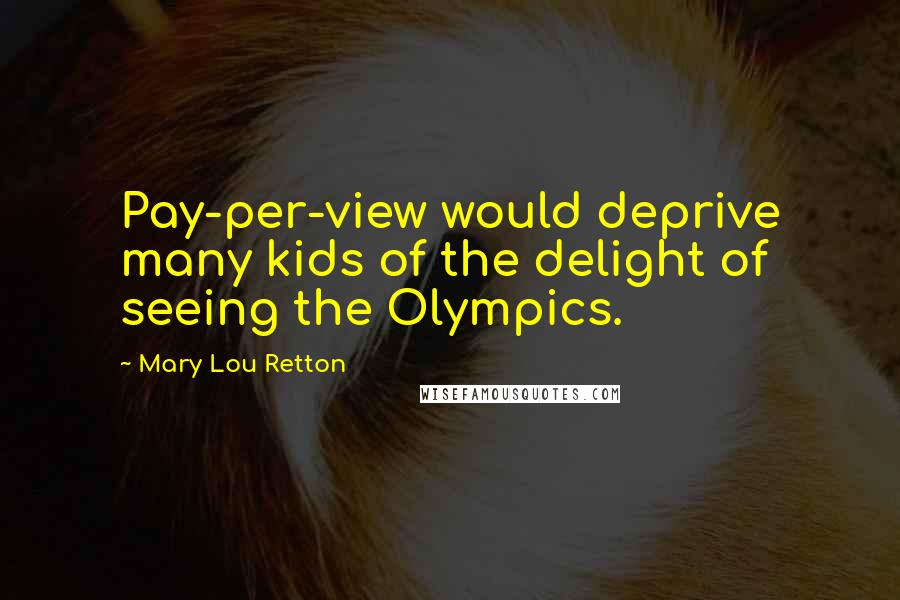 Mary Lou Retton Quotes: Pay-per-view would deprive many kids of the delight of seeing the Olympics.