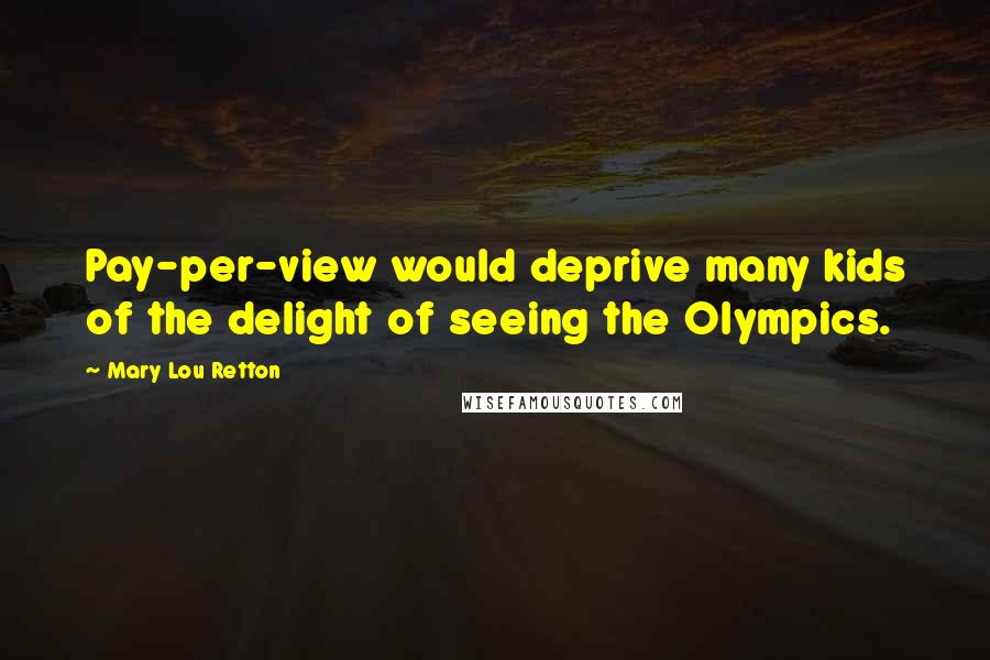 Mary Lou Retton Quotes: Pay-per-view would deprive many kids of the delight of seeing the Olympics.