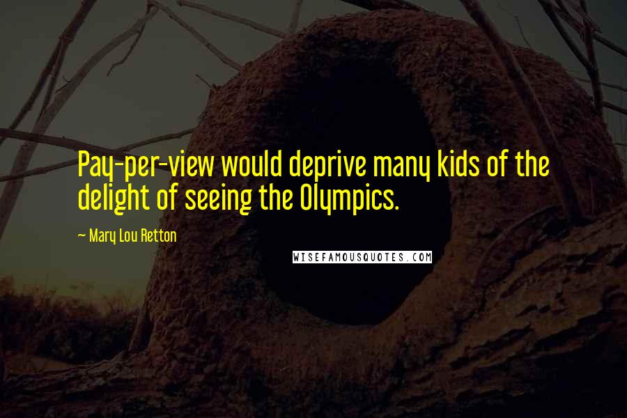 Mary Lou Retton Quotes: Pay-per-view would deprive many kids of the delight of seeing the Olympics.