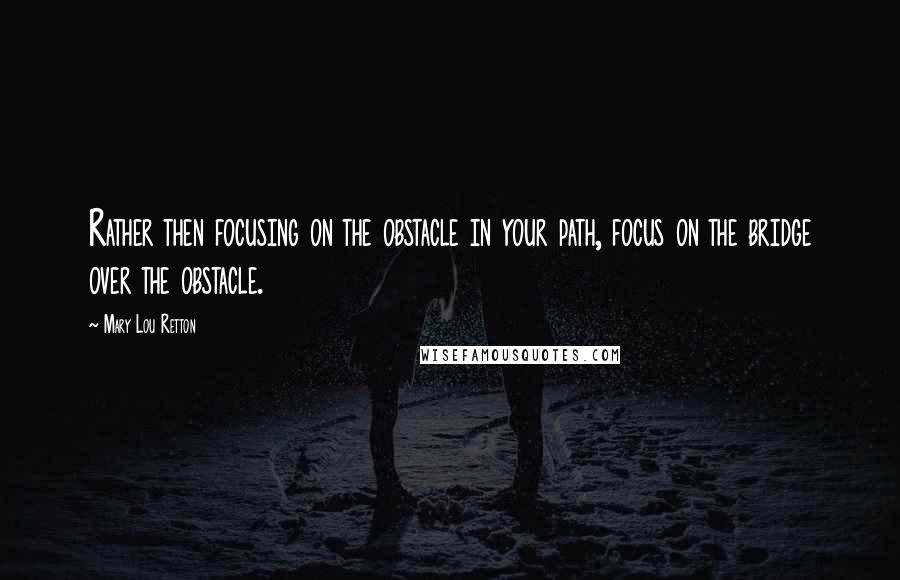 Mary Lou Retton Quotes: Rather then focusing on the obstacle in your path, focus on the bridge over the obstacle.