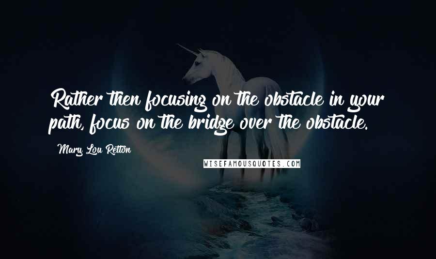 Mary Lou Retton Quotes: Rather then focusing on the obstacle in your path, focus on the bridge over the obstacle.