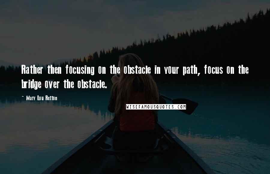 Mary Lou Retton Quotes: Rather then focusing on the obstacle in your path, focus on the bridge over the obstacle.