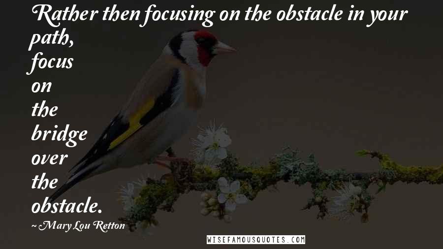 Mary Lou Retton Quotes: Rather then focusing on the obstacle in your path, focus on the bridge over the obstacle.