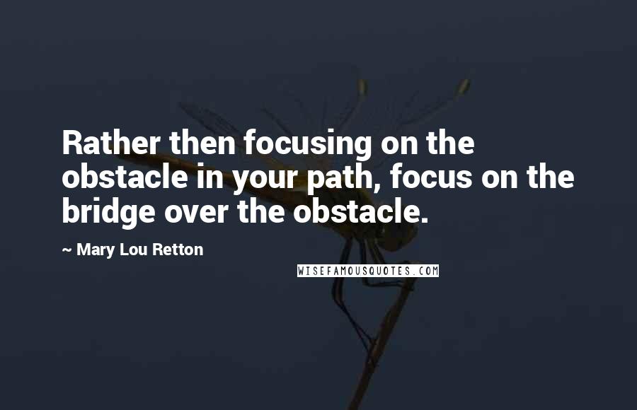 Mary Lou Retton Quotes: Rather then focusing on the obstacle in your path, focus on the bridge over the obstacle.