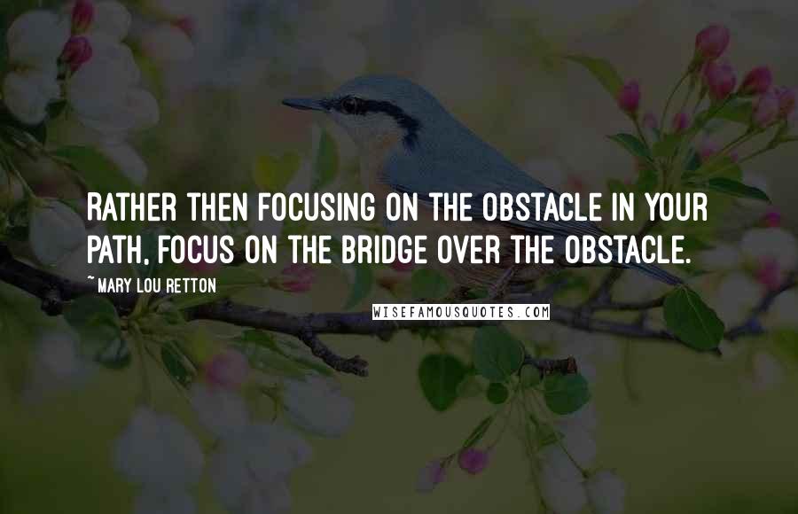 Mary Lou Retton Quotes: Rather then focusing on the obstacle in your path, focus on the bridge over the obstacle.