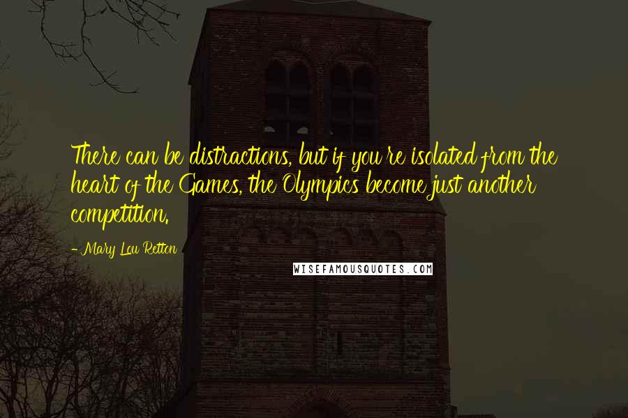 Mary Lou Retton Quotes: There can be distractions, but if you're isolated from the heart of the Games, the Olympics become just another competition.