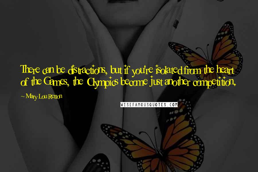 Mary Lou Retton Quotes: There can be distractions, but if you're isolated from the heart of the Games, the Olympics become just another competition.